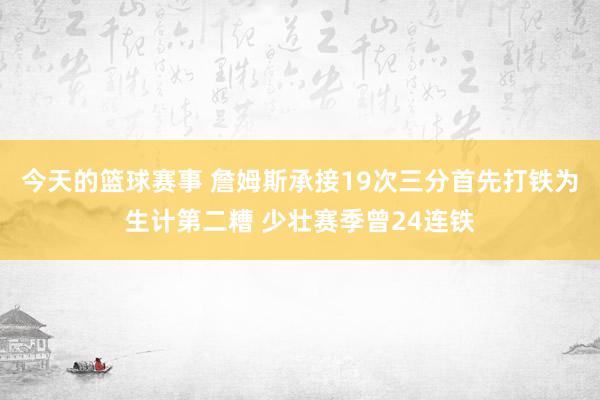 今天的篮球赛事 詹姆斯承接19次三分首先打铁为生计第二糟 少壮赛季曾24连铁