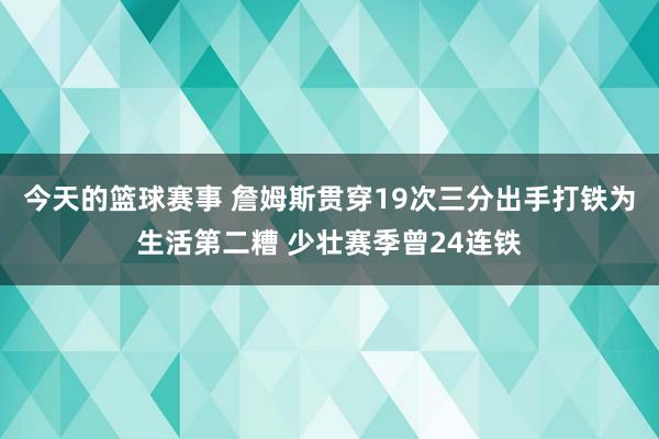 今天的篮球赛事 詹姆斯贯穿19次三分出手打铁为生活第二糟 少壮赛季曾24连铁