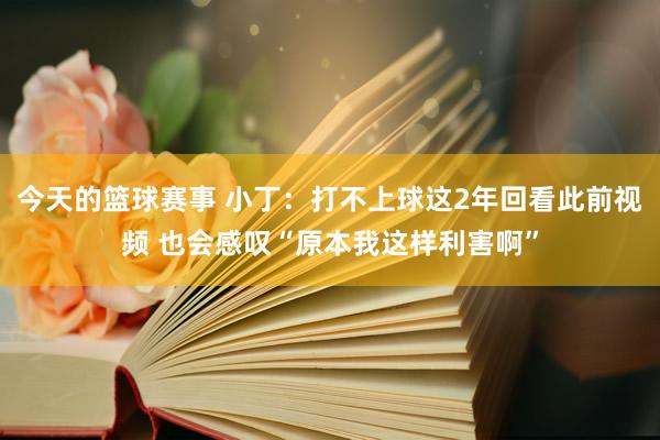 今天的篮球赛事 小丁：打不上球这2年回看此前视频 也会感叹“原本我这样利害啊”