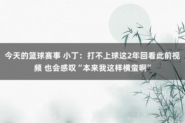 今天的篮球赛事 小丁：打不上球这2年回看此前视频 也会感叹“本来我这样横蛮啊”