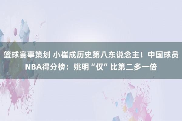 篮球赛事策划 小崔成历史第八东说念主！中国球员NBA得分榜：姚明“仅”比第二多一倍