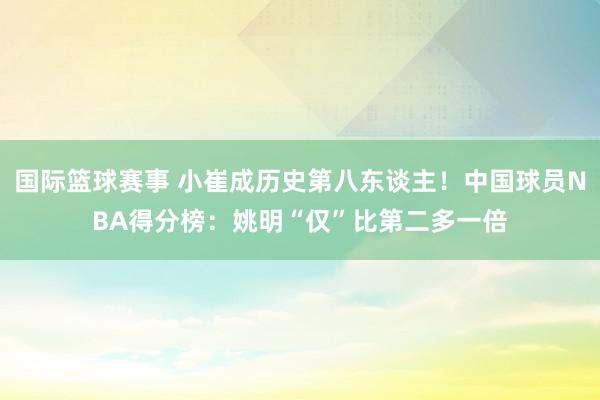 国际篮球赛事 小崔成历史第八东谈主！中国球员NBA得分榜：姚明“仅”比第二多一倍