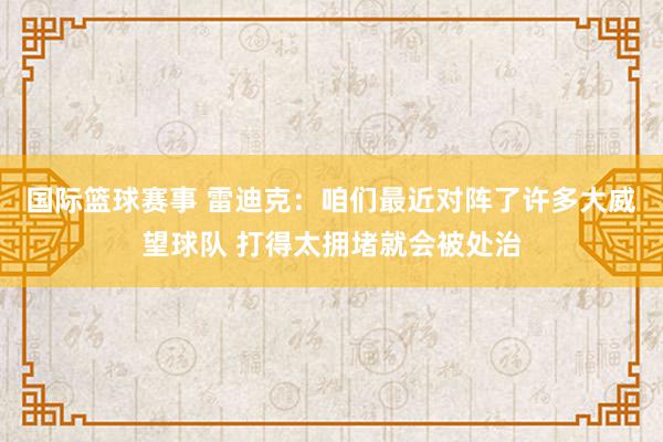 国际篮球赛事 雷迪克：咱们最近对阵了许多大威望球队 打得太拥堵就会被处治