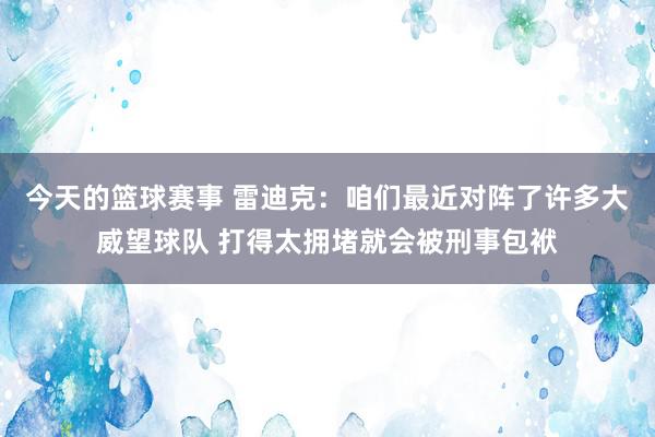 今天的篮球赛事 雷迪克：咱们最近对阵了许多大威望球队 打得太拥堵就会被刑事包袱