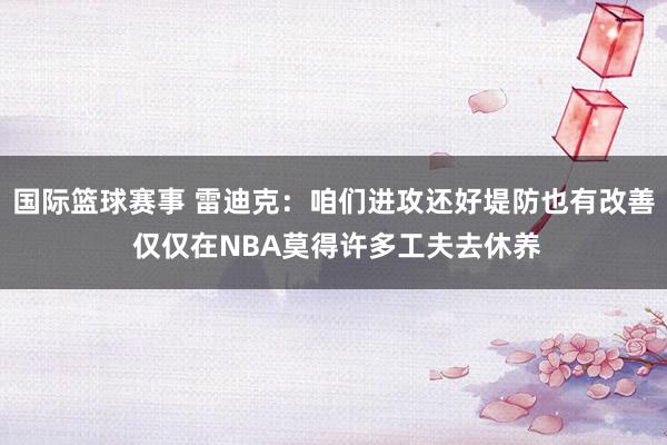 国际篮球赛事 雷迪克：咱们进攻还好堤防也有改善 仅仅在NBA莫得许多工夫去休养