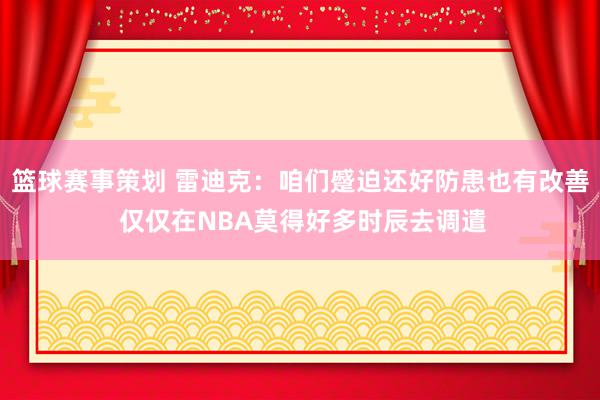 篮球赛事策划 雷迪克：咱们蹙迫还好防患也有改善 仅仅在NBA莫得好多时辰去调遣