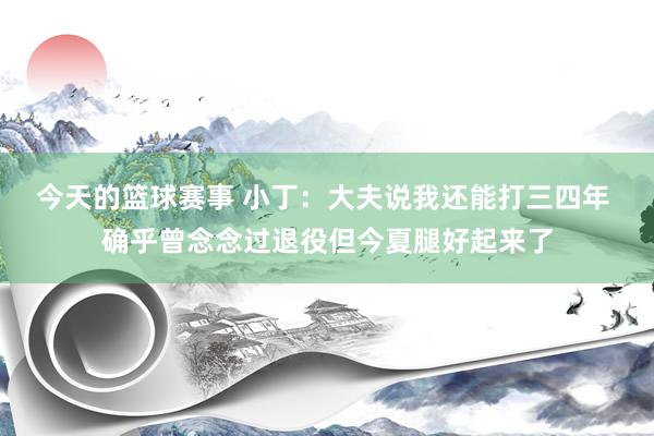 今天的篮球赛事 小丁：大夫说我还能打三四年 确乎曾念念过退役但今夏腿好起来了