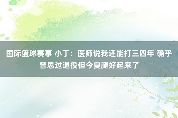 国际篮球赛事 小丁：医师说我还能打三四年 确乎曾思过退役但今夏腿好起来了