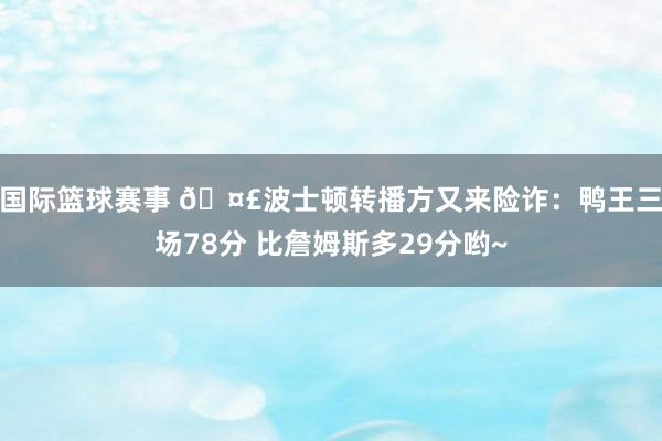 国际篮球赛事 🤣波士顿转播方又来险诈：鸭王三场78分 比詹姆斯多29分哟~