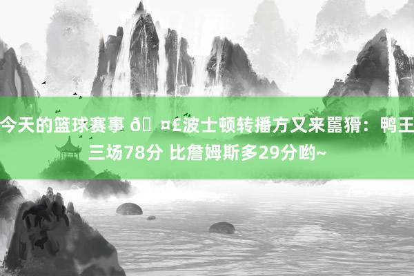 今天的篮球赛事 🤣波士顿转播方又来嚚猾：鸭王三场78分 比詹姆斯多29分哟~