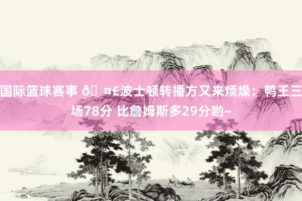 国际篮球赛事 🤣波士顿转播方又来烦燥：鸭王三场78分 比詹姆