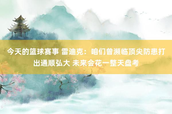 今天的篮球赛事 雷迪克：咱们曾濒临顶尖防患打出通顺弘大 未来会花一整天盘考