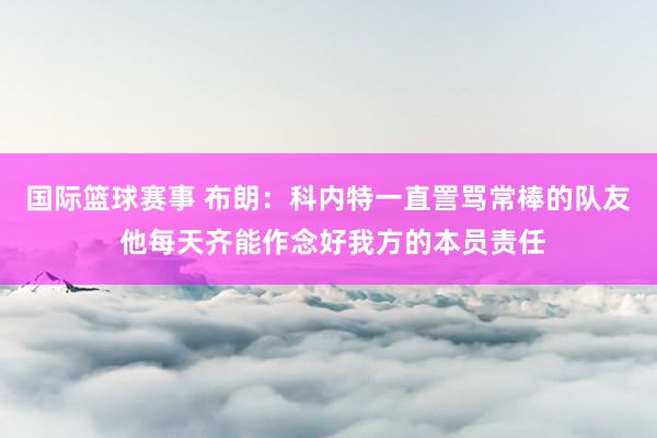 国际篮球赛事 布朗：科内特一直詈骂常棒的队友 他每天齐能作念好我方的本员责任