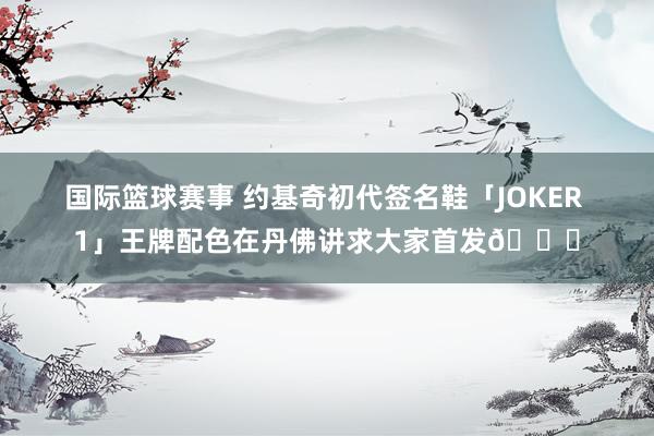 国际篮球赛事 约基奇初代签名鞋「JOKER 1」王牌配色在丹佛讲求大家首发🎉