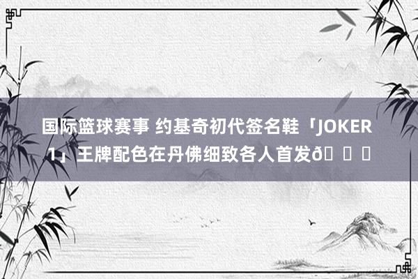 国际篮球赛事 约基奇初代签名鞋「JOKER 1」王牌配色在丹佛细致各人首发🎉