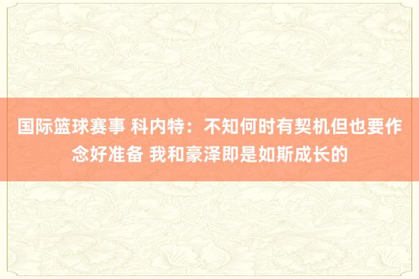 国际篮球赛事 科内特：不知何时有契机但也要作念好准备 我和豪泽即是如斯成长的