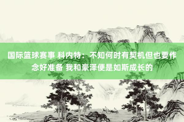 国际篮球赛事 科内特：不知何时有契机但也要作念好准备 我和豪泽便是如斯成长的