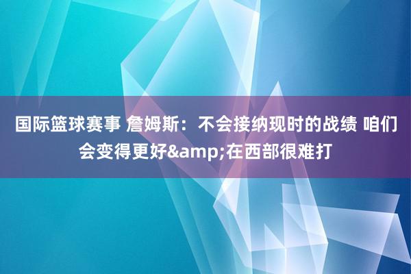 国际篮球赛事 詹姆斯：不会接纳现时的战绩 咱们会变得更好&在西部很难打