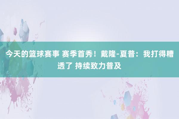 今天的篮球赛事 赛季首秀！戴隆-夏普：我打得糟透了 持续致力普及