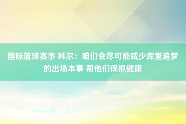 国际篮球赛事 科尔：咱们会尽可能减少库里追梦的出场本事 帮他们保抓健康