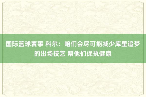 国际篮球赛事 科尔：咱们会尽可能减少库里追梦的出场技艺 帮他们保执健康