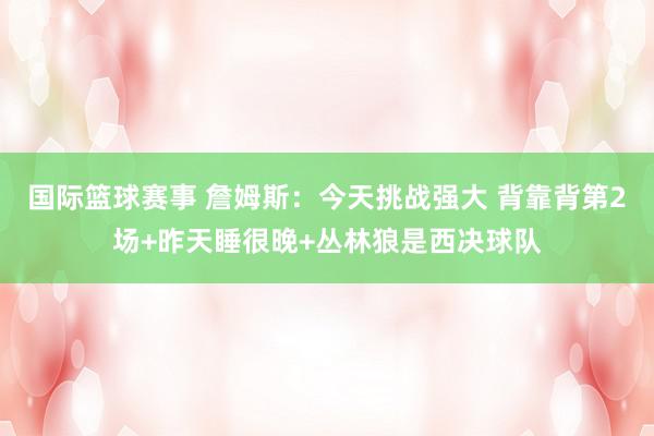 国际篮球赛事 詹姆斯：今天挑战强大 背靠背第2场+昨天睡很晚+丛林狼是西决球队