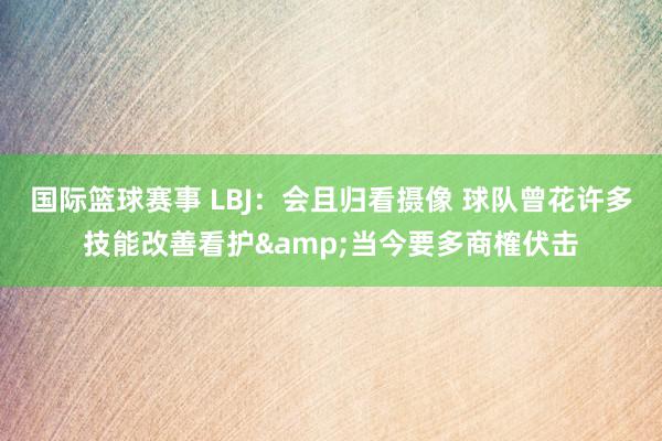 国际篮球赛事 LBJ：会且归看摄像 球队曾花许多技能改善看护&当今要多商榷伏击