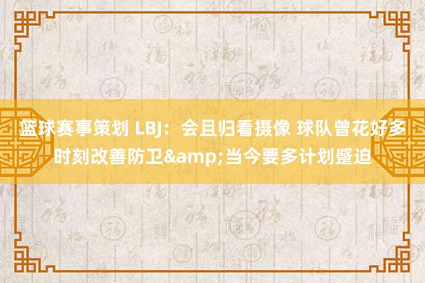 篮球赛事策划 LBJ：会且归看摄像 球队曾花好多时刻改善防卫&当今要多计划蹙迫