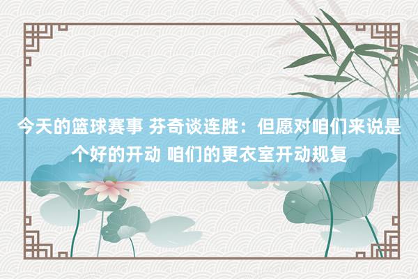 今天的篮球赛事 芬奇谈连胜：但愿对咱们来说是个好的开动 咱们的更衣室开动规复