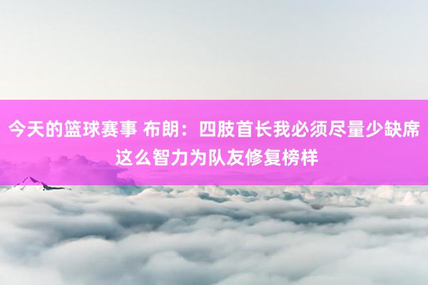 今天的篮球赛事 布朗：四肢首长我必须尽量少缺席 这么智力为队友修复榜样