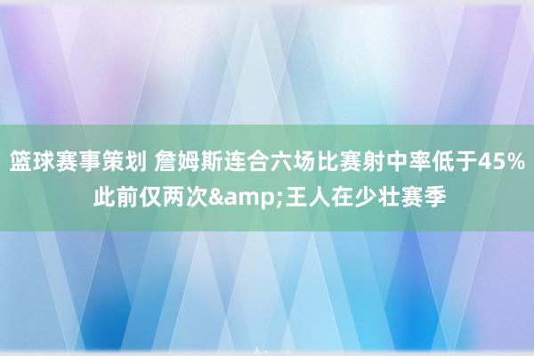 篮球赛事策划 詹姆斯连合六场比赛射中率低于45% 此前仅两次&王人在少壮赛季