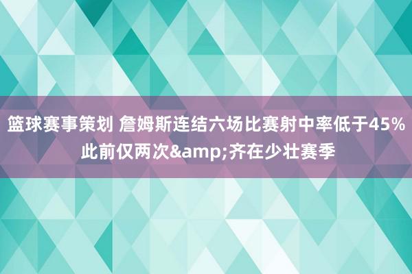 篮球赛事策划 詹姆斯连结六场比赛射中率低于45% 此前仅两次&齐在少壮赛季