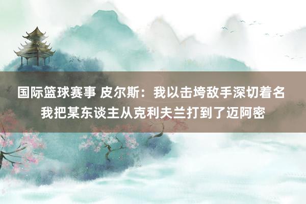 国际篮球赛事 皮尔斯：我以击垮敌手深切着名 我把某东谈主从克利夫兰打到了迈阿密