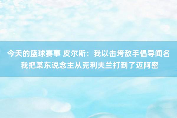 今天的篮球赛事 皮尔斯：我以击垮敌手倡导闻名 我把某东说念主从克利夫兰打到了迈阿密