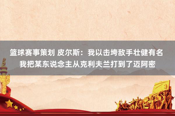 篮球赛事策划 皮尔斯：我以击垮敌手壮健有名 我把某东说念主从克利夫兰打到了迈阿密