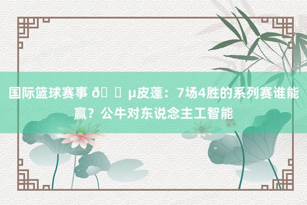 国际篮球赛事 😵皮蓬：7场4胜的系列赛谁能赢？公牛对东说念主工智能