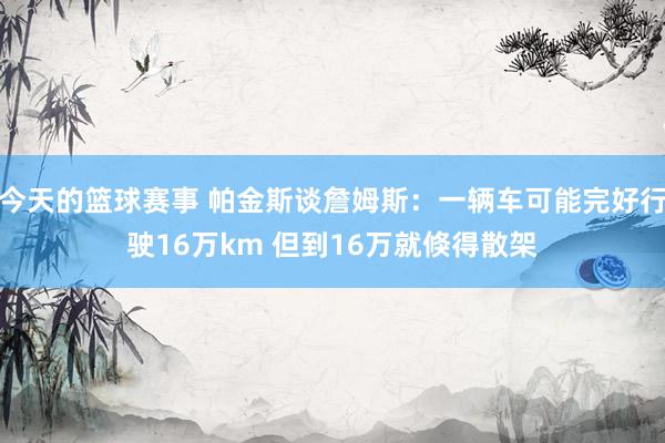 今天的篮球赛事 帕金斯谈詹姆斯：一辆车可能完好行驶16万km 但到16万就倏得散架