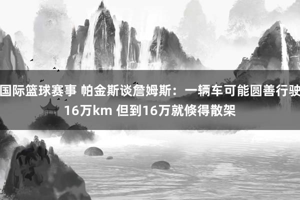 国际篮球赛事 帕金斯谈詹姆斯：一辆车可能圆善行驶16万km 但到16万就倏得散架