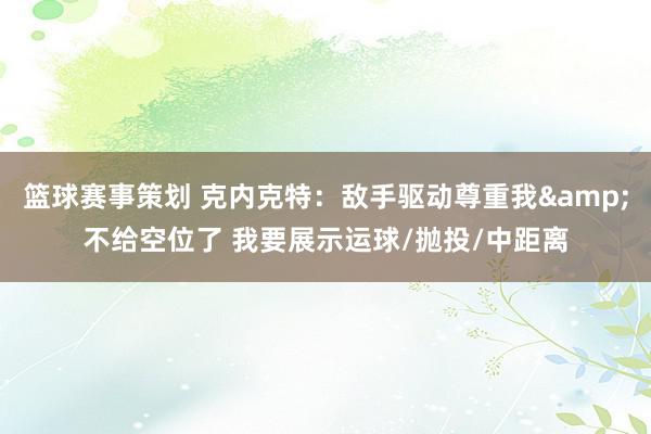 篮球赛事策划 克内克特：敌手驱动尊重我&不给空位了 我要展示运球/抛投/中距离