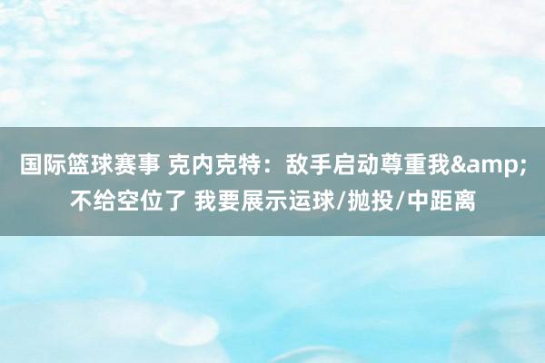 国际篮球赛事 克内克特：敌手启动尊重我&不给空位了 我要展示运球/抛投/中距离