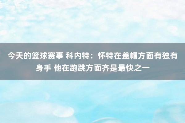 今天的篮球赛事 科内特：怀特在盖帽方面有独有身手 他在跑跳方面齐是最快之一