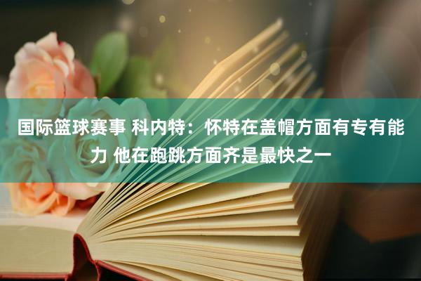 国际篮球赛事 科内特：怀特在盖帽方面有专有能力 他在跑跳方面齐是最快之一