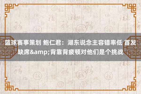 篮球赛事策划 鲍仁君：湖东说念主容错率低 首发缺席&背靠背疲顿对他们是个挑战