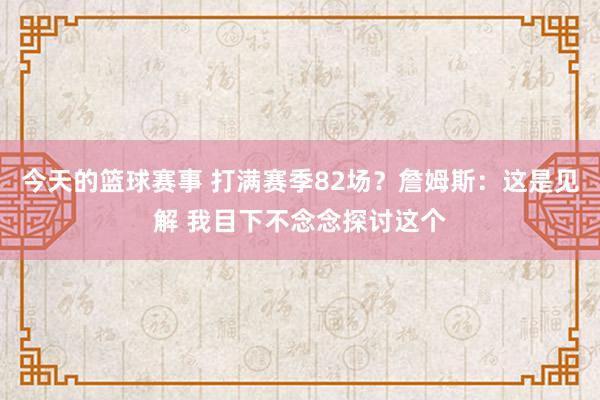 今天的篮球赛事 打满赛季82场？詹姆斯：这是见解 我目下不念念探讨这个