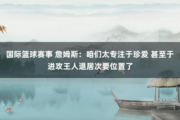 国际篮球赛事 詹姆斯：咱们太专注于珍爱 甚至于进攻王人退居次要位置了