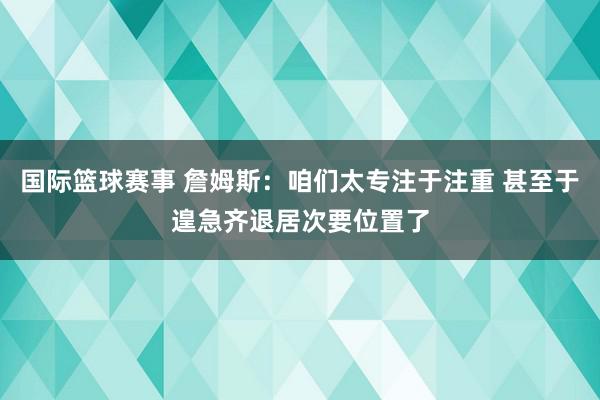 国际篮球赛事 詹姆斯：咱们太专注于注重 甚至于遑急齐退居次要位置了