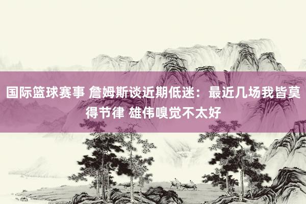 国际篮球赛事 詹姆斯谈近期低迷：最近几场我皆莫得节律 雄伟嗅觉不太好