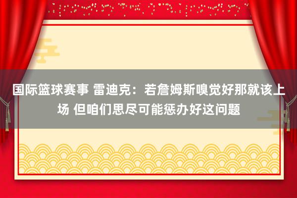 国际篮球赛事 雷迪克：若詹姆斯嗅觉好那就该上场 但咱们思尽可能惩办好这问题