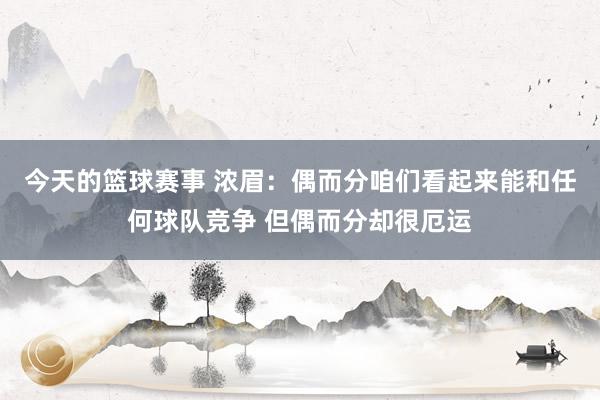 今天的篮球赛事 浓眉：偶而分咱们看起来能和任何球队竞争 但偶而分却很厄运