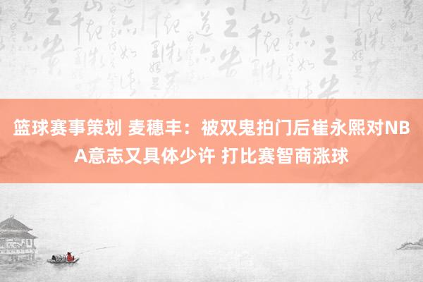 篮球赛事策划 麦穗丰：被双鬼拍门后崔永熙对NBA意志又具体少许 打比赛智商涨球